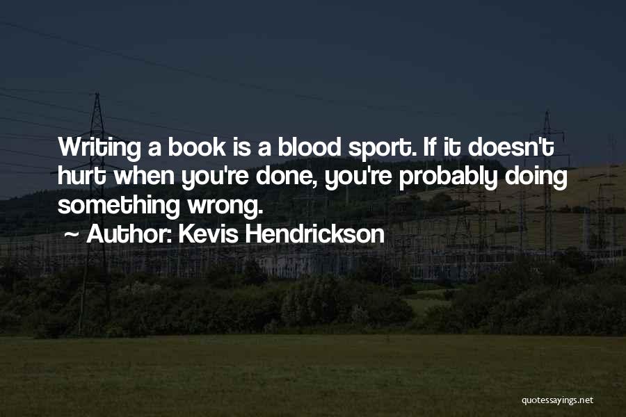 Kevis Hendrickson Quotes: Writing A Book Is A Blood Sport. If It Doesn't Hurt When You're Done, You're Probably Doing Something Wrong.