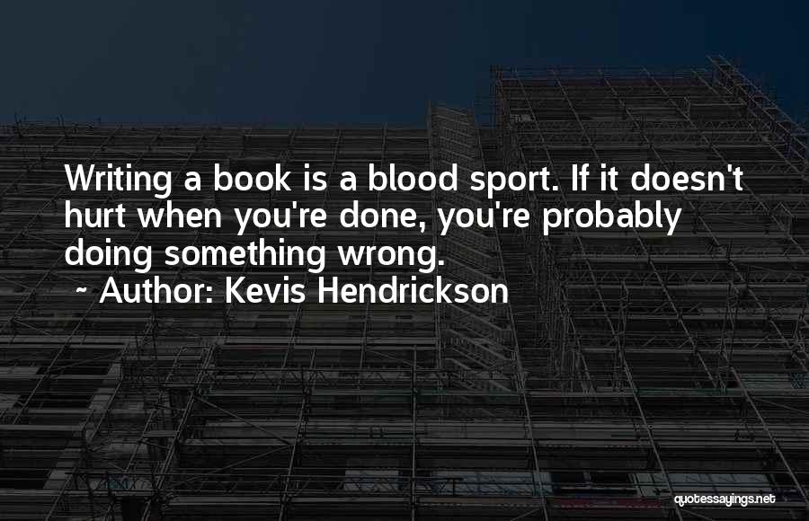 Kevis Hendrickson Quotes: Writing A Book Is A Blood Sport. If It Doesn't Hurt When You're Done, You're Probably Doing Something Wrong.