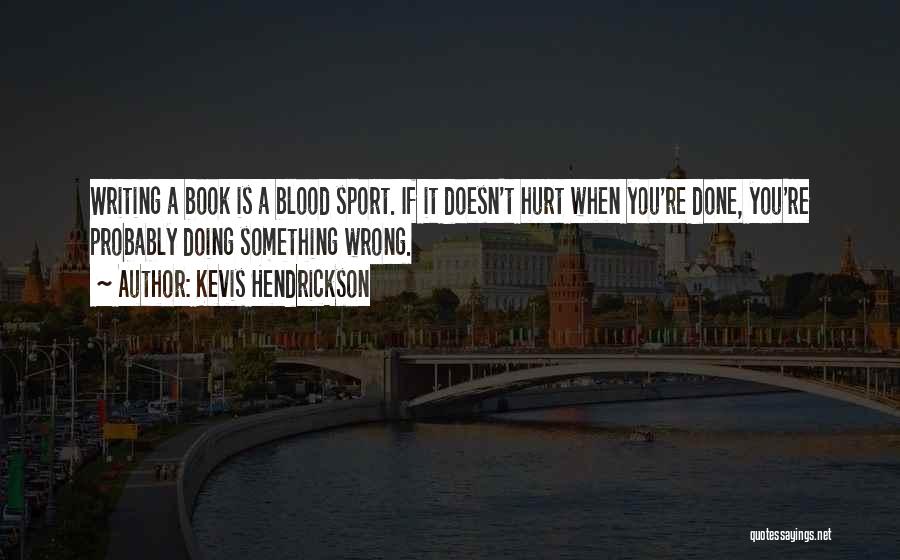 Kevis Hendrickson Quotes: Writing A Book Is A Blood Sport. If It Doesn't Hurt When You're Done, You're Probably Doing Something Wrong.