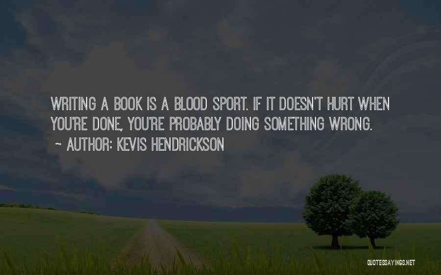 Kevis Hendrickson Quotes: Writing A Book Is A Blood Sport. If It Doesn't Hurt When You're Done, You're Probably Doing Something Wrong.