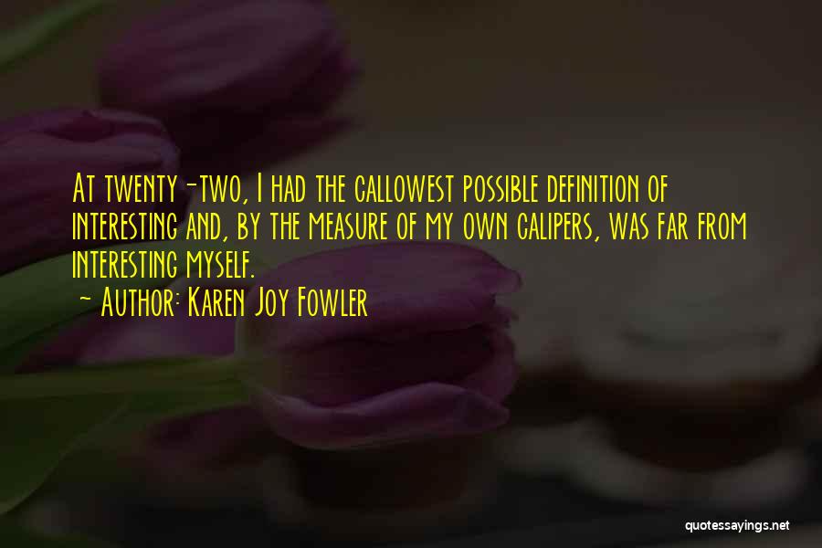 Karen Joy Fowler Quotes: At Twenty-two, I Had The Callowest Possible Definition Of Interesting And, By The Measure Of My Own Calipers, Was Far