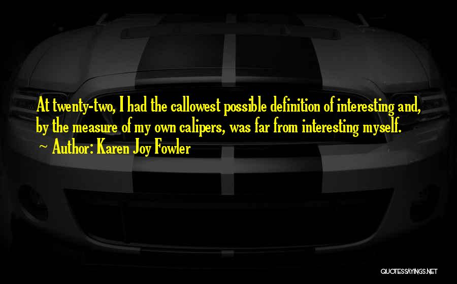 Karen Joy Fowler Quotes: At Twenty-two, I Had The Callowest Possible Definition Of Interesting And, By The Measure Of My Own Calipers, Was Far