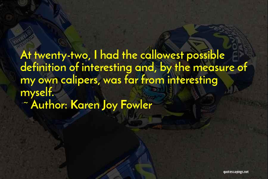 Karen Joy Fowler Quotes: At Twenty-two, I Had The Callowest Possible Definition Of Interesting And, By The Measure Of My Own Calipers, Was Far