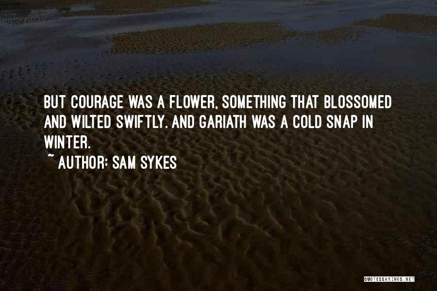 Sam Sykes Quotes: But Courage Was A Flower, Something That Blossomed And Wilted Swiftly. And Gariath Was A Cold Snap In Winter.