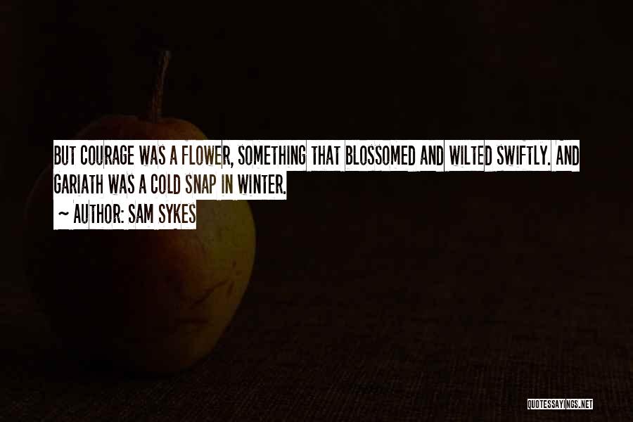 Sam Sykes Quotes: But Courage Was A Flower, Something That Blossomed And Wilted Swiftly. And Gariath Was A Cold Snap In Winter.