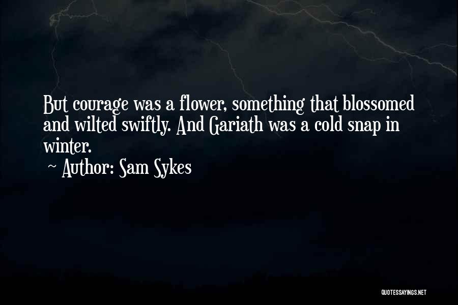 Sam Sykes Quotes: But Courage Was A Flower, Something That Blossomed And Wilted Swiftly. And Gariath Was A Cold Snap In Winter.