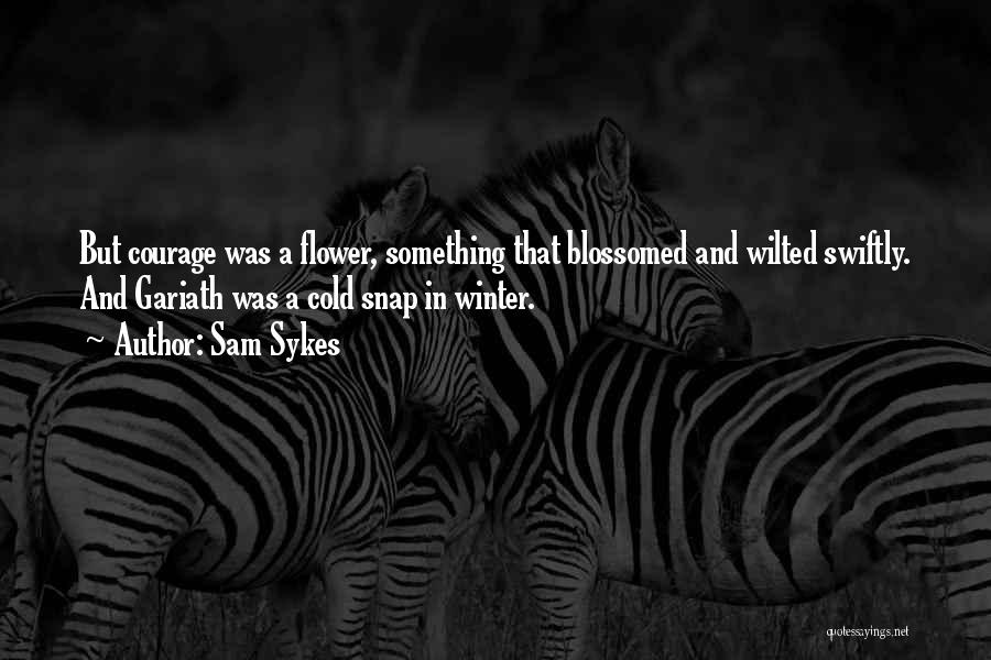 Sam Sykes Quotes: But Courage Was A Flower, Something That Blossomed And Wilted Swiftly. And Gariath Was A Cold Snap In Winter.