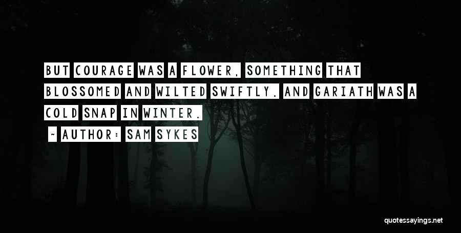 Sam Sykes Quotes: But Courage Was A Flower, Something That Blossomed And Wilted Swiftly. And Gariath Was A Cold Snap In Winter.