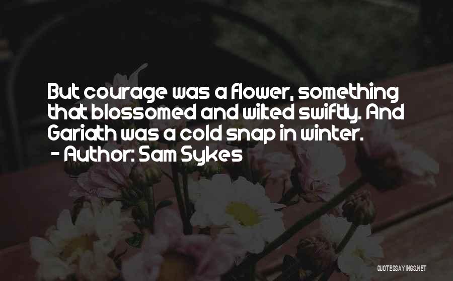 Sam Sykes Quotes: But Courage Was A Flower, Something That Blossomed And Wilted Swiftly. And Gariath Was A Cold Snap In Winter.