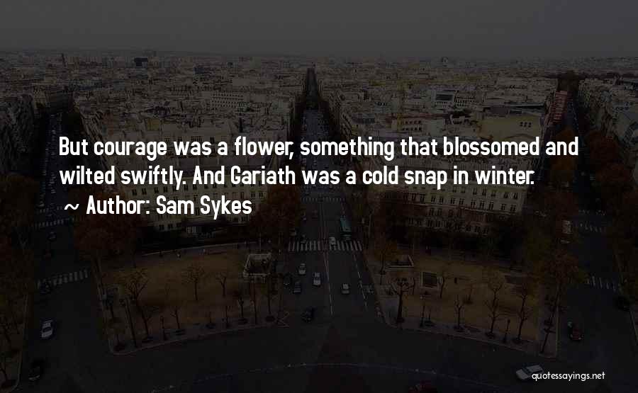 Sam Sykes Quotes: But Courage Was A Flower, Something That Blossomed And Wilted Swiftly. And Gariath Was A Cold Snap In Winter.