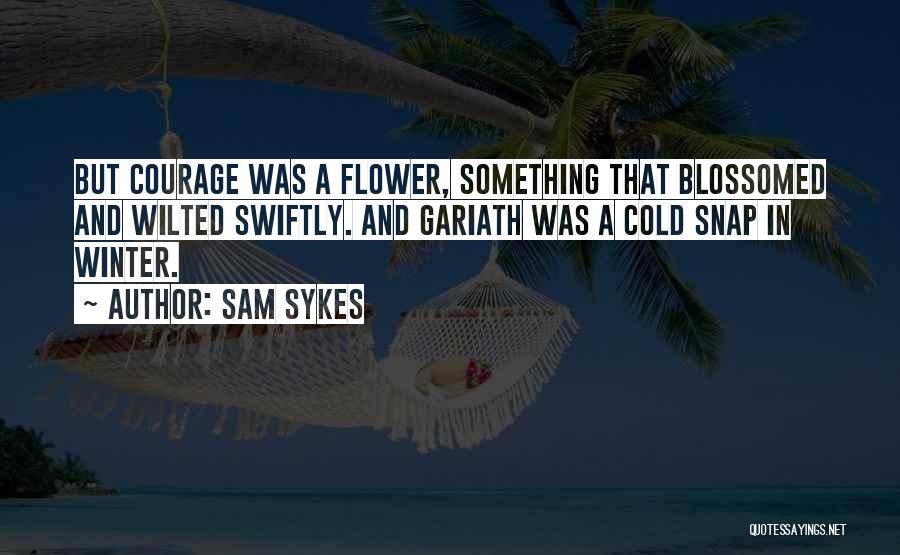 Sam Sykes Quotes: But Courage Was A Flower, Something That Blossomed And Wilted Swiftly. And Gariath Was A Cold Snap In Winter.