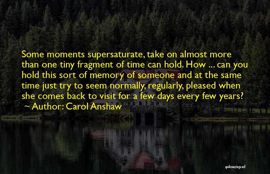 Carol Anshaw Quotes: Some Moments Supersaturate, Take On Almost More Than One Tiny Fragment Of Time Can Hold. How ... Can You Hold