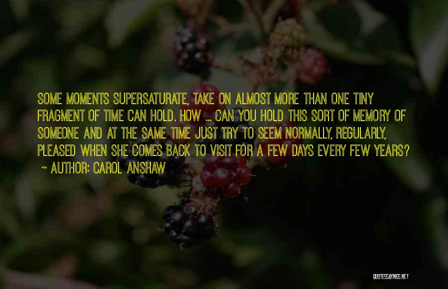 Carol Anshaw Quotes: Some Moments Supersaturate, Take On Almost More Than One Tiny Fragment Of Time Can Hold. How ... Can You Hold