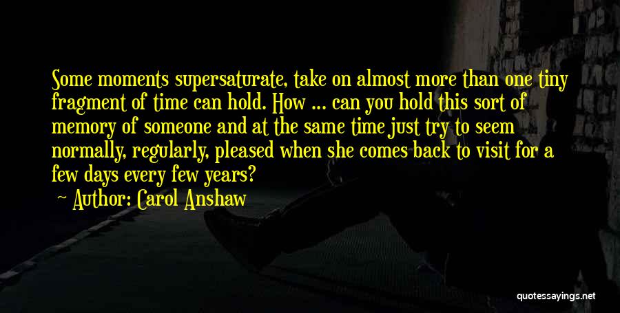 Carol Anshaw Quotes: Some Moments Supersaturate, Take On Almost More Than One Tiny Fragment Of Time Can Hold. How ... Can You Hold