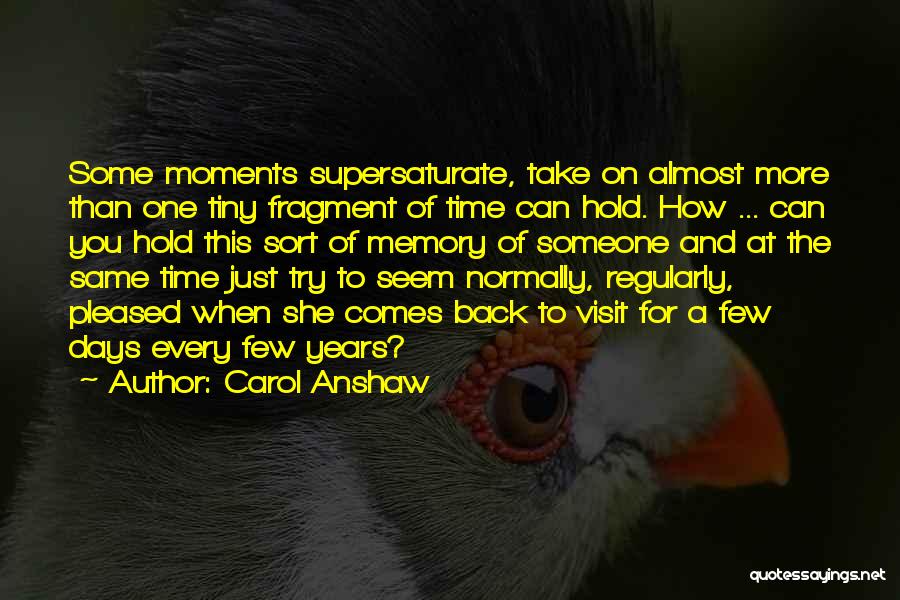 Carol Anshaw Quotes: Some Moments Supersaturate, Take On Almost More Than One Tiny Fragment Of Time Can Hold. How ... Can You Hold