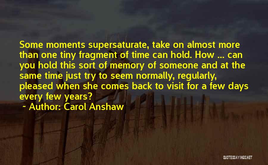 Carol Anshaw Quotes: Some Moments Supersaturate, Take On Almost More Than One Tiny Fragment Of Time Can Hold. How ... Can You Hold