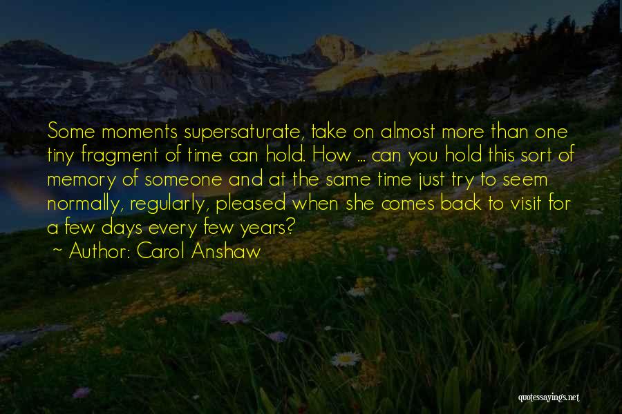 Carol Anshaw Quotes: Some Moments Supersaturate, Take On Almost More Than One Tiny Fragment Of Time Can Hold. How ... Can You Hold