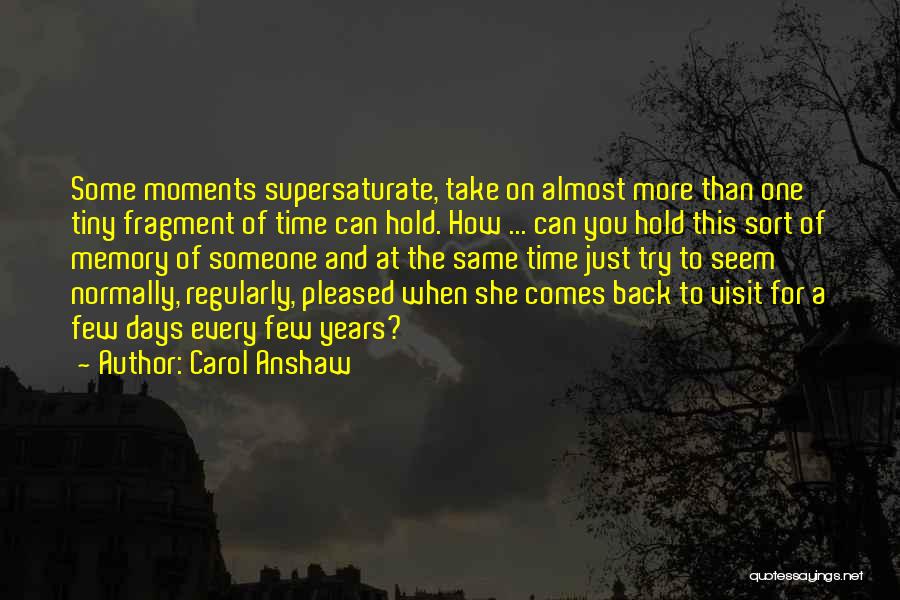 Carol Anshaw Quotes: Some Moments Supersaturate, Take On Almost More Than One Tiny Fragment Of Time Can Hold. How ... Can You Hold