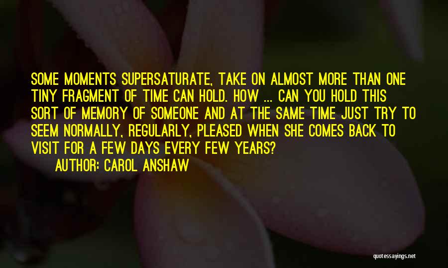 Carol Anshaw Quotes: Some Moments Supersaturate, Take On Almost More Than One Tiny Fragment Of Time Can Hold. How ... Can You Hold