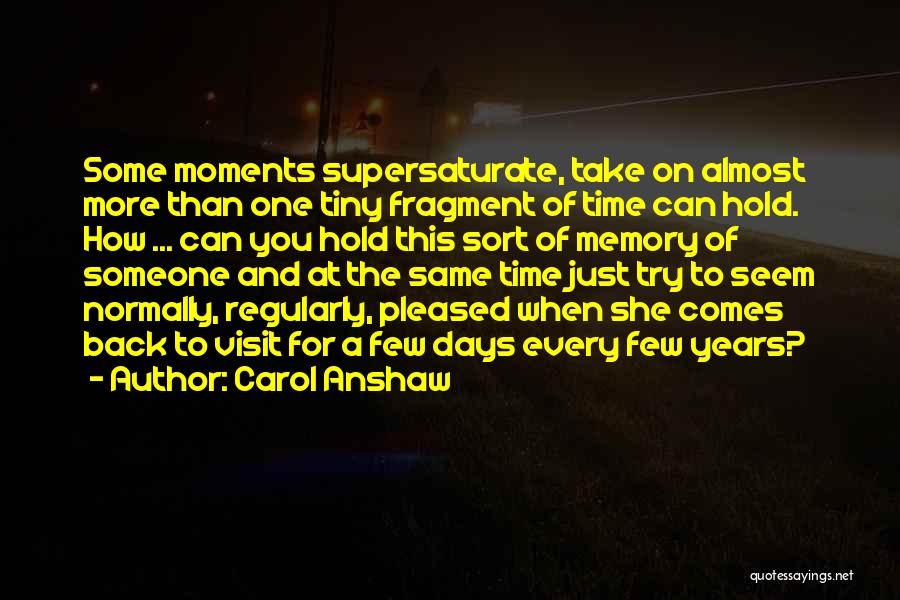 Carol Anshaw Quotes: Some Moments Supersaturate, Take On Almost More Than One Tiny Fragment Of Time Can Hold. How ... Can You Hold