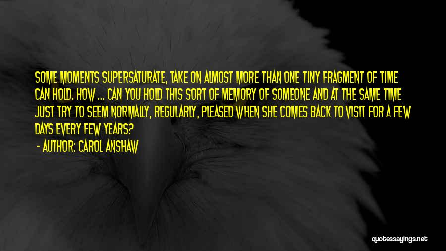 Carol Anshaw Quotes: Some Moments Supersaturate, Take On Almost More Than One Tiny Fragment Of Time Can Hold. How ... Can You Hold