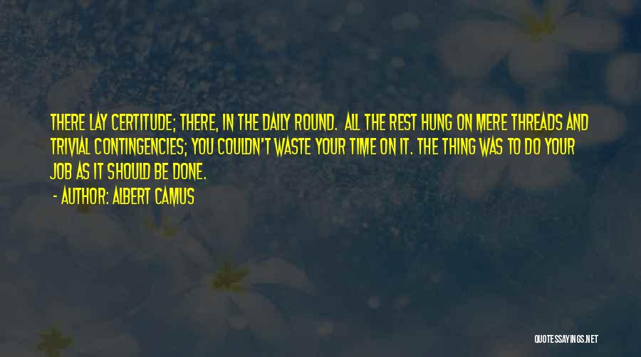 Albert Camus Quotes: There Lay Certitude; There, In The Daily Round. All The Rest Hung On Mere Threads And Trivial Contingencies; You Couldn't