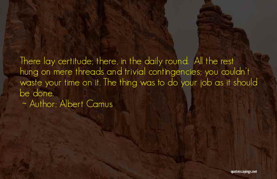 Albert Camus Quotes: There Lay Certitude; There, In The Daily Round. All The Rest Hung On Mere Threads And Trivial Contingencies; You Couldn't