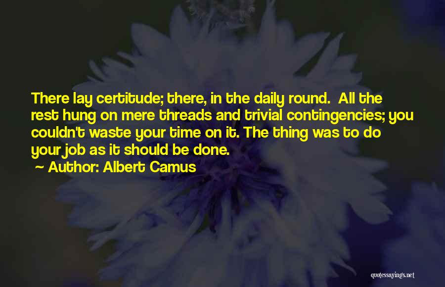 Albert Camus Quotes: There Lay Certitude; There, In The Daily Round. All The Rest Hung On Mere Threads And Trivial Contingencies; You Couldn't