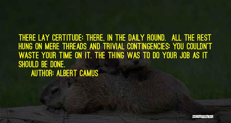 Albert Camus Quotes: There Lay Certitude; There, In The Daily Round. All The Rest Hung On Mere Threads And Trivial Contingencies; You Couldn't