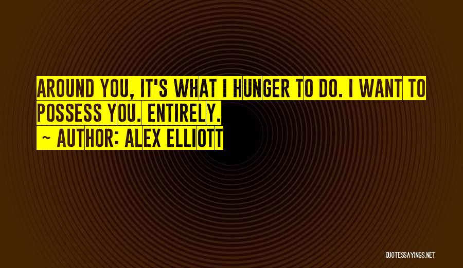 Alex Elliott Quotes: Around You, It's What I Hunger To Do. I Want To Possess You. Entirely.