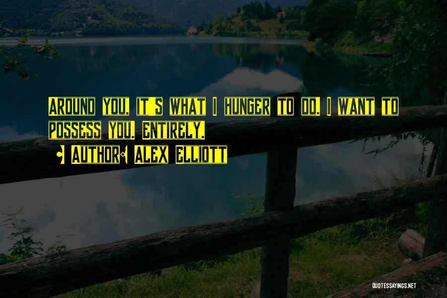 Alex Elliott Quotes: Around You, It's What I Hunger To Do. I Want To Possess You. Entirely.