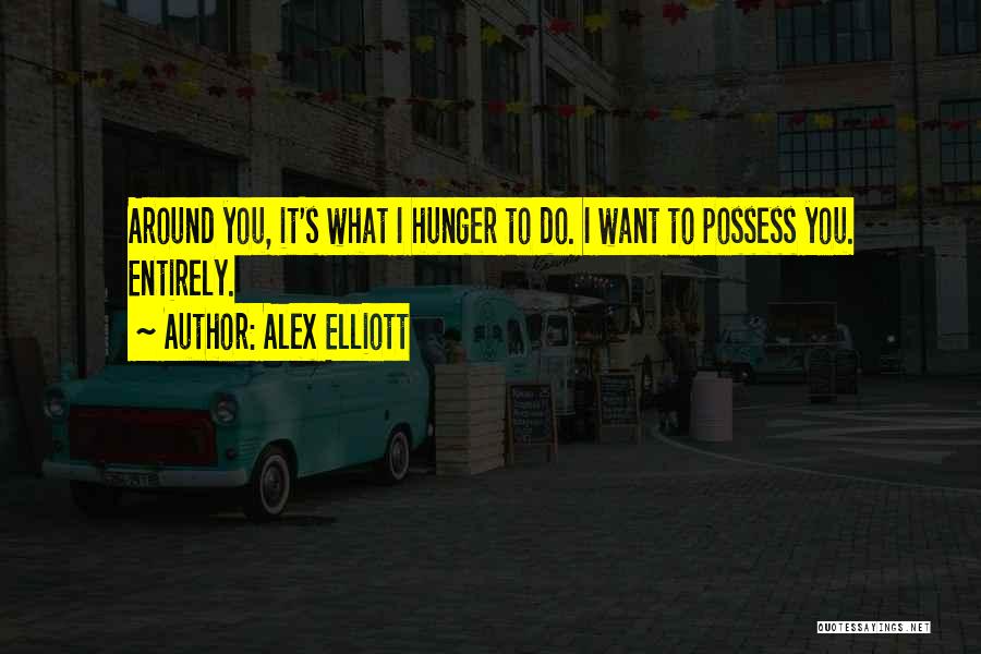 Alex Elliott Quotes: Around You, It's What I Hunger To Do. I Want To Possess You. Entirely.