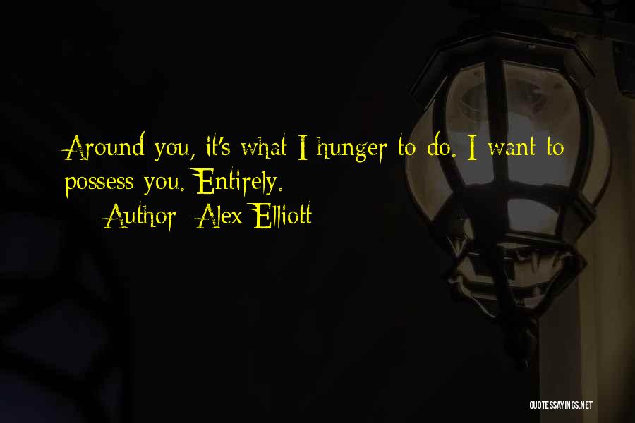 Alex Elliott Quotes: Around You, It's What I Hunger To Do. I Want To Possess You. Entirely.