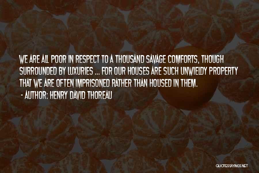 Henry David Thoreau Quotes: We Are All Poor In Respect To A Thousand Savage Comforts, Though Surrounded By Luxuries ... For Our Houses Are