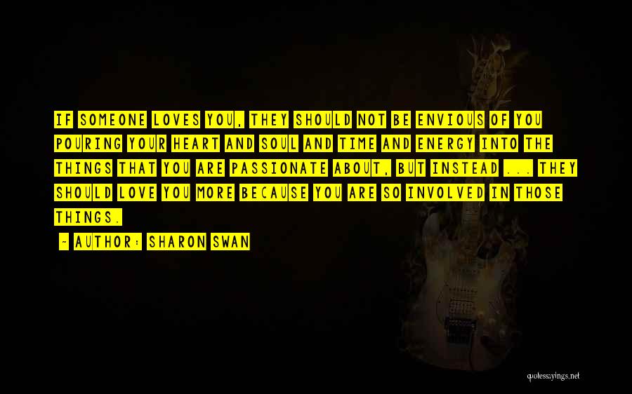 Sharon Swan Quotes: If Someone Loves You, They Should Not Be Envious Of You Pouring Your Heart And Soul And Time And Energy