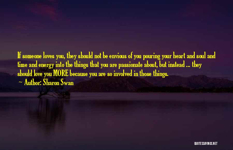 Sharon Swan Quotes: If Someone Loves You, They Should Not Be Envious Of You Pouring Your Heart And Soul And Time And Energy