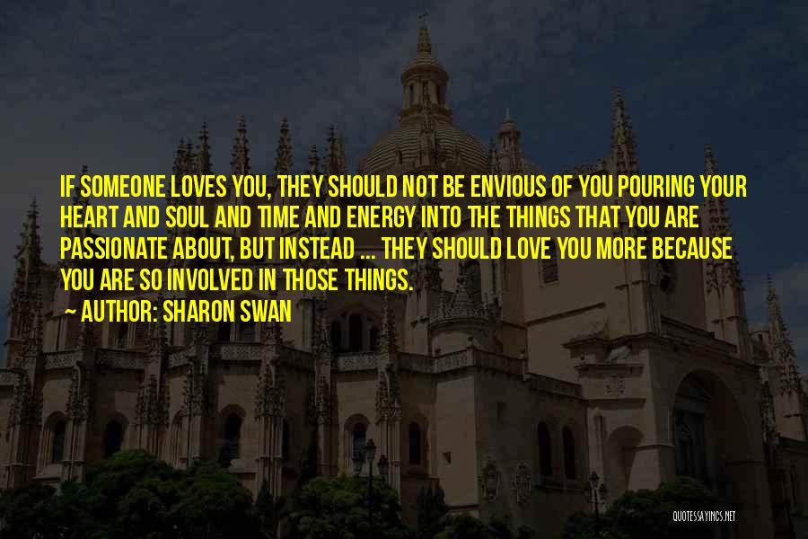 Sharon Swan Quotes: If Someone Loves You, They Should Not Be Envious Of You Pouring Your Heart And Soul And Time And Energy