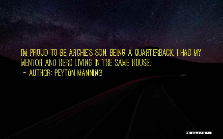 Peyton Manning Quotes: I'm Proud To Be Archie's Son. Being A Quarterback, I Had My Mentor And Hero Living In The Same House.