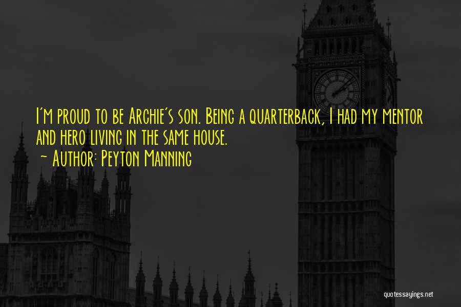 Peyton Manning Quotes: I'm Proud To Be Archie's Son. Being A Quarterback, I Had My Mentor And Hero Living In The Same House.