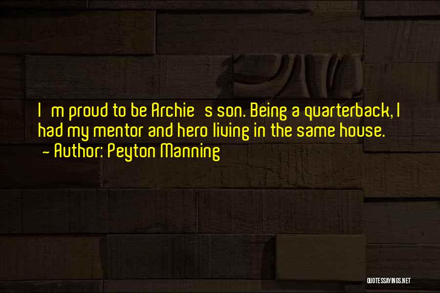 Peyton Manning Quotes: I'm Proud To Be Archie's Son. Being A Quarterback, I Had My Mentor And Hero Living In The Same House.