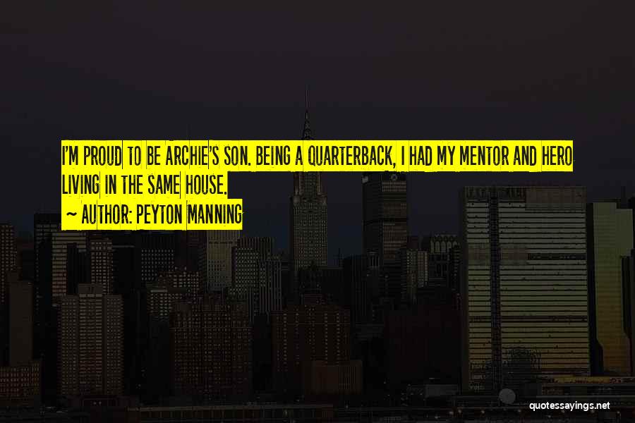 Peyton Manning Quotes: I'm Proud To Be Archie's Son. Being A Quarterback, I Had My Mentor And Hero Living In The Same House.