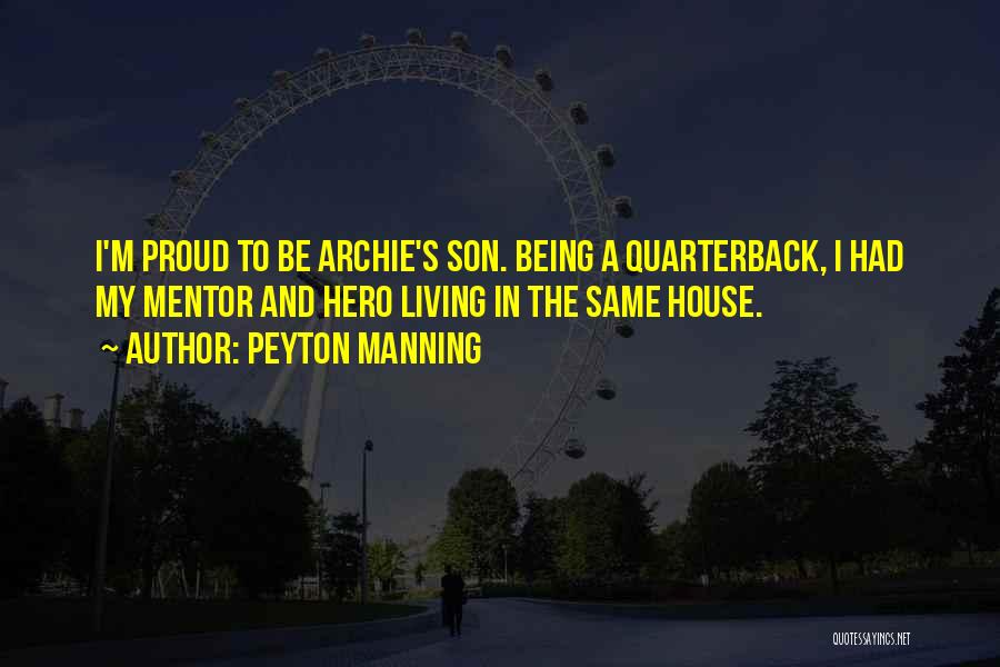 Peyton Manning Quotes: I'm Proud To Be Archie's Son. Being A Quarterback, I Had My Mentor And Hero Living In The Same House.