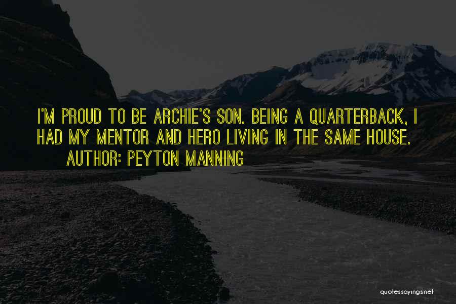 Peyton Manning Quotes: I'm Proud To Be Archie's Son. Being A Quarterback, I Had My Mentor And Hero Living In The Same House.