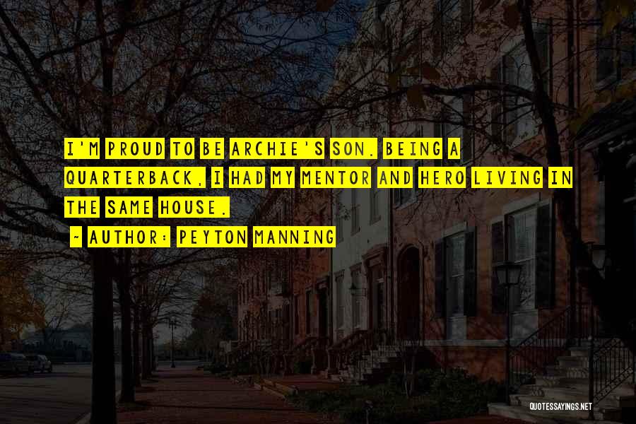 Peyton Manning Quotes: I'm Proud To Be Archie's Son. Being A Quarterback, I Had My Mentor And Hero Living In The Same House.