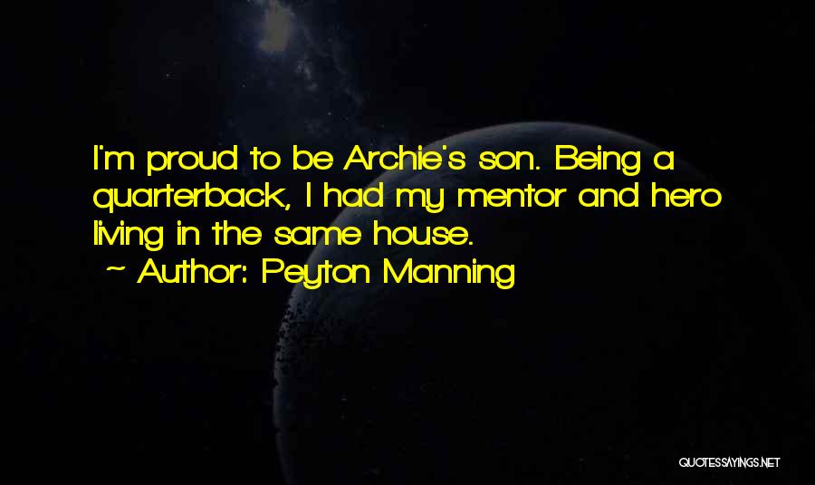 Peyton Manning Quotes: I'm Proud To Be Archie's Son. Being A Quarterback, I Had My Mentor And Hero Living In The Same House.