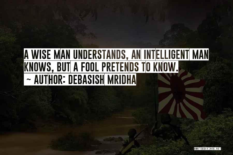 Debasish Mridha Quotes: A Wise Man Understands, An Intelligent Man Knows, But A Fool Pretends To Know.