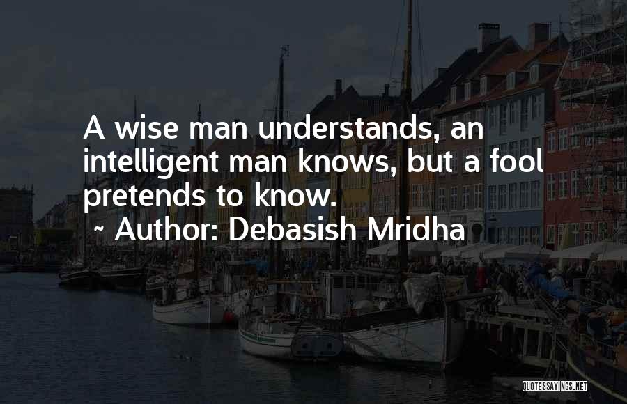 Debasish Mridha Quotes: A Wise Man Understands, An Intelligent Man Knows, But A Fool Pretends To Know.