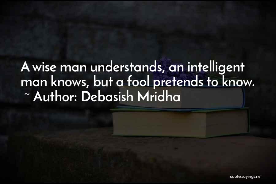 Debasish Mridha Quotes: A Wise Man Understands, An Intelligent Man Knows, But A Fool Pretends To Know.