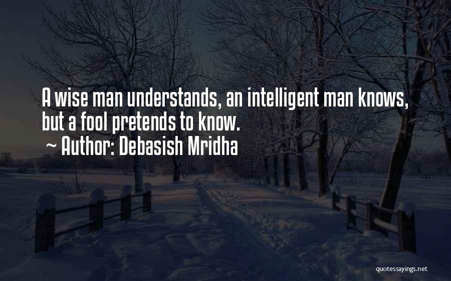 Debasish Mridha Quotes: A Wise Man Understands, An Intelligent Man Knows, But A Fool Pretends To Know.