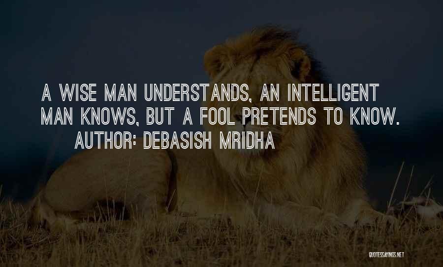 Debasish Mridha Quotes: A Wise Man Understands, An Intelligent Man Knows, But A Fool Pretends To Know.